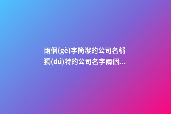 兩個(gè)字簡潔的公司名稱 獨(dú)特的公司名字兩個(gè)字,起名之家